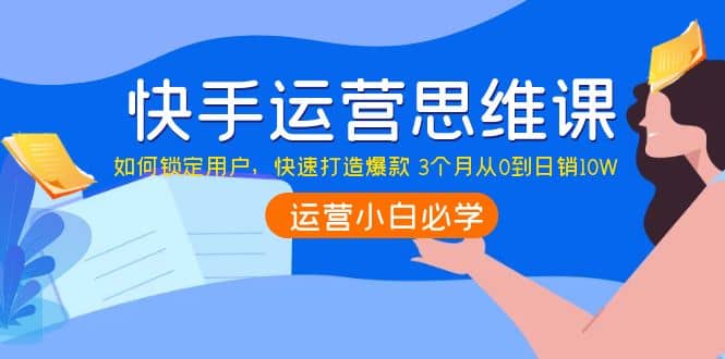 快手运营思维课：如何锁定用户，快速打造爆款聚合网创-网创项目资源站-副业项目-创业项目-搞钱项目聚合网创