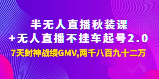 半无人直播秋装课+无人直播不挂车起号2.0：7天封神战绩GMV两千八百九十二万聚合网创-网创项目资源站-副业项目-创业项目-搞钱项目聚合网创