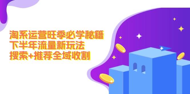淘系运营旺季必学秘籍：下半年流量新玩法：搜索+推荐全域收割（无水印）聚合网创-网创项目资源站-副业项目-创业项目-搞钱项目聚合网创