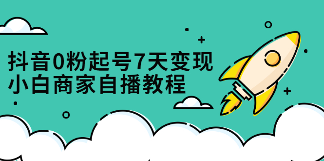 抖音0粉起号7天变现，无需专业的团队，小白商家从0到1自播教程聚合网创-网创项目资源站-副业项目-创业项目-搞钱项目聚合网创