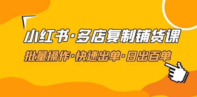 小红书·多店复制铺货课，批量操作·快速出单·日出百单（更新2023年2月）聚合网创-网创项目资源站-副业项目-创业项目-搞钱项目聚合网创