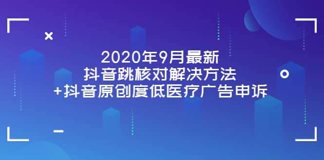 2020年9月最新抖音跳核对解决方法+抖音原创度低医疗广告申诉聚合网创-网创项目资源站-副业项目-创业项目-搞钱项目聚合网创