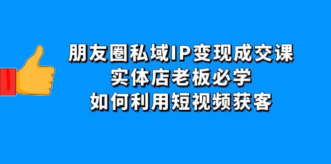 朋友圈私域IP变现成交课：实体店老板必学，如何利用短视频获客聚合网创-网创项目资源站-副业项目-创业项目-搞钱项目聚合网创