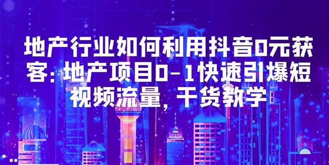 地产行业如何利用抖音0元获客：地产项目0-1快速引爆短视频流量，干货教学聚合网创-网创项目资源站-副业项目-创业项目-搞钱项目聚合网创
