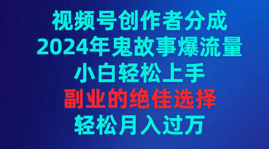 视频号创作者分成，2024年鬼故事爆流量，小白轻松上手，副业的绝佳选择…聚合网创-网创项目资源站-副业项目-创业项目-搞钱项目聚合网创