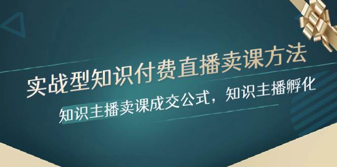 实战型知识付费直播-卖课方法，知识主播卖课成交公式，知识主播孵化聚合网创-网创项目资源站-副业项目-创业项目-搞钱项目聚合网创