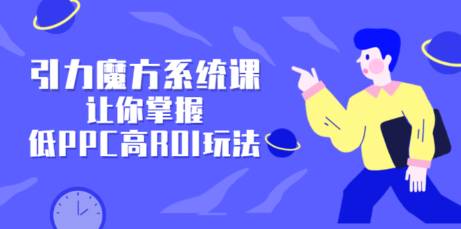 引力魔方系统课，让你掌握低PPC高ROI玩法，价值299元聚合网创-网创项目资源站-副业项目-创业项目-搞钱项目聚合网创