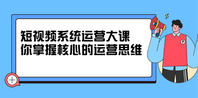 短视频系统运营大课，你掌握核心的运营思维 价值7800元聚合网创-网创项目资源站-副业项目-创业项目-搞钱项目聚合网创