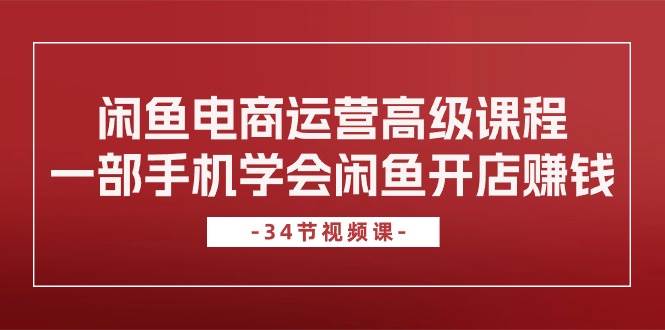 闲鱼电商运营高级课程，一部手机学会闲鱼开店赚钱（34节课）聚合网创-网创项目资源站-副业项目-创业项目-搞钱项目聚合网创
