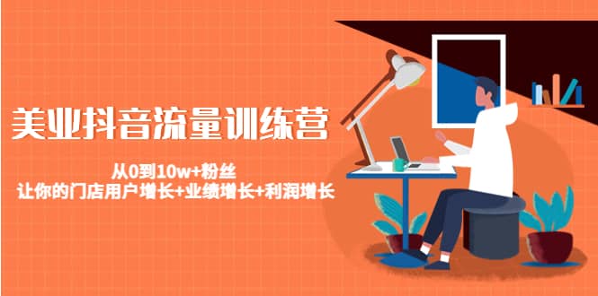 美业抖音流量训练营：从0到10w+粉丝 让你的门店用户增长+业绩增长+利润增长聚合网创-网创项目资源站-副业项目-创业项目-搞钱项目聚合网创