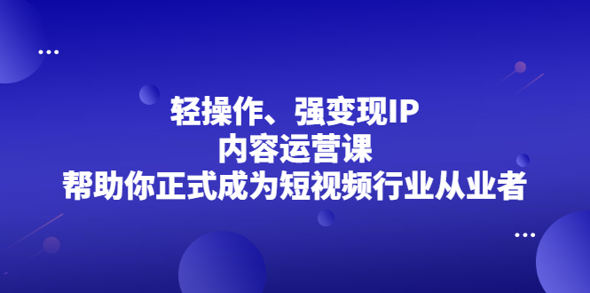 轻操作、强变现IP内容运营课，帮助你正式成为短视频行业从业者聚合网创-网创项目资源站-副业项目-创业项目-搞钱项目聚合网创