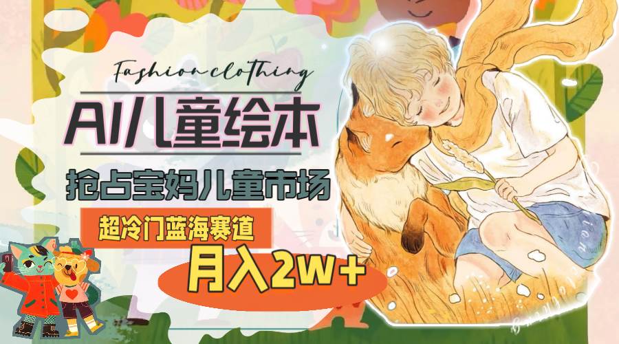 超冷门蓝海赛道，用AI做儿童绘本，抢占宝妈儿童市场，月入2w+(教程+素材)聚合网创-网创项目资源站-副业项目-创业项目-搞钱项目聚合网创