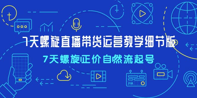 7天螺直旋播带货运营教细学节版，7天螺旋正自价然流起号聚合网创-网创项目资源站-副业项目-创业项目-搞钱项目聚合网创