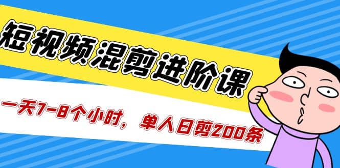 短视频混剪/进阶课，一天7-8个小时，单人日剪200条实战攻略教学聚合网创-网创项目资源站-副业项目-创业项目-搞钱项目聚合网创
