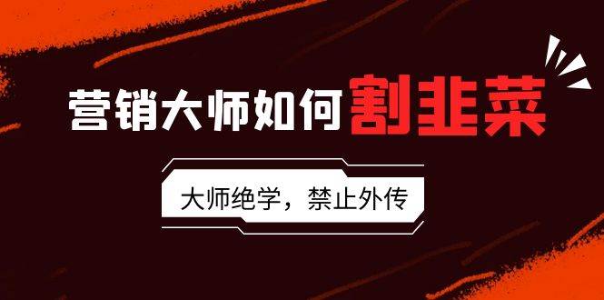 营销大师如何割韭菜：流量大师/讲故事大师/话术大师/卖货大师/成交大师/…聚合网创-网创项目资源站-副业项目-创业项目-搞钱项目聚合网创