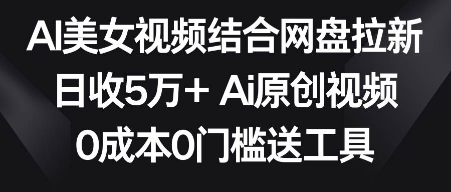AI美女视频结合网盘拉新，日收5万+两分钟一条Ai原创视频，0成本0门槛送工具聚合网创-网创项目资源站-副业项目-创业项目-搞钱项目聚合网创