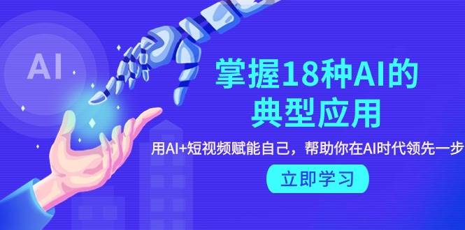 掌握18种AI的典型应用，用AI+短视频 赋能自己，帮助你在AI时代领先一步聚合网创-网创项目资源站-副业项目-创业项目-搞钱项目聚合网创