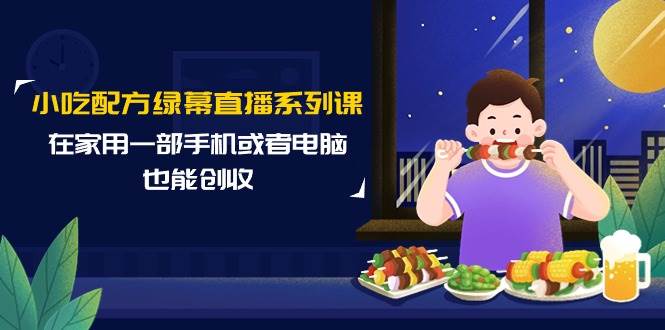 小吃配方绿幕直播系列课，在家用一部手机或者电脑也能创收（14节课）聚合网创-网创项目资源站-副业项目-创业项目-搞钱项目聚合网创