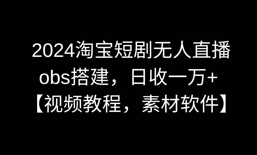 2024淘宝短剧无人直播3.0，obs搭建，日收一万+，【视频教程，附素材软件】聚合网创-网创项目资源站-副业项目-创业项目-搞钱项目聚合网创