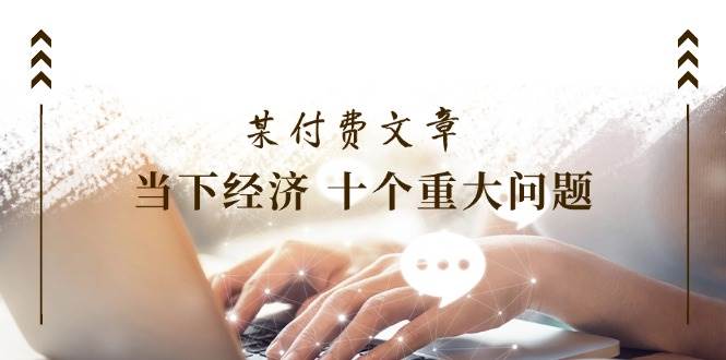 某付费文章《当下经济 十个重大问题》覆盖了大家关心的全部经济类话题聚合网创-网创项目资源站-副业项目-创业项目-搞钱项目聚合网创