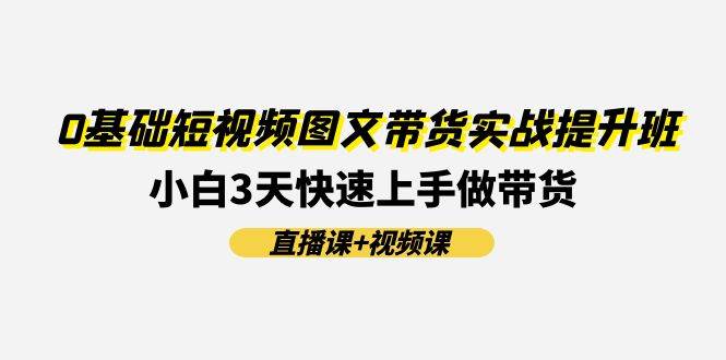 0基础短视频图文带货实战提升班(直播课+视频课)：小白3天快速上手做带货聚合网创-网创项目资源站-副业项目-创业项目-搞钱项目聚合网创
