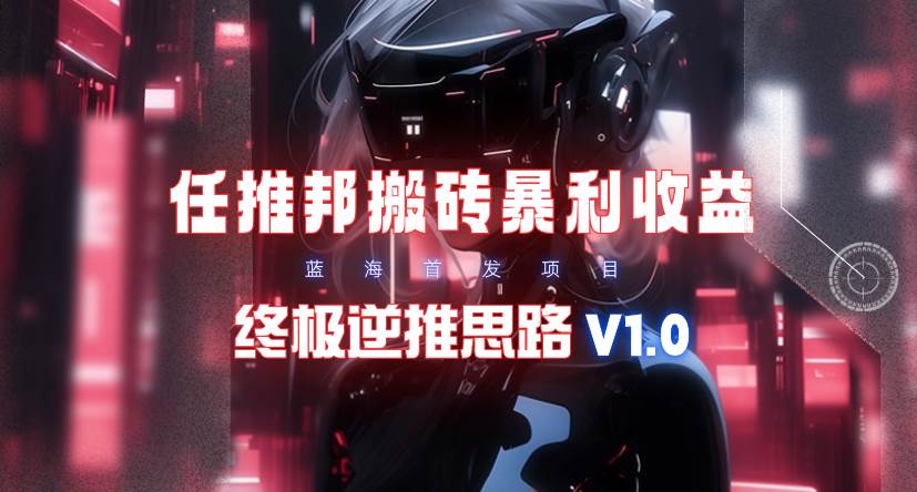 【限时蓝海】任推邦搬砖暴利吃收益_终极逆推思路V1.0聚合网创-网创项目资源站-副业项目-创业项目-搞钱项目聚合网创