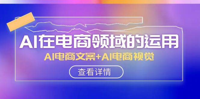 AI-在电商领域的运用线上课，AI电商文案+AI电商视觉（14节课）聚合网创-网创项目资源站-副业项目-创业项目-搞钱项目聚合网创