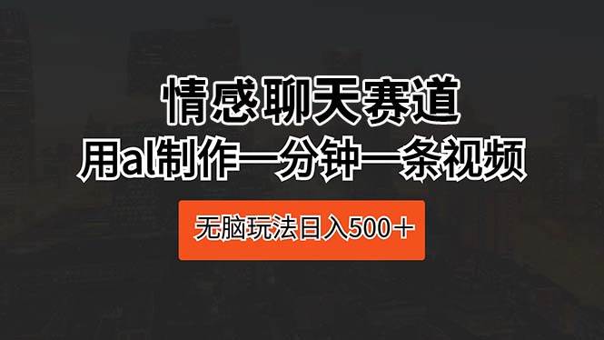 情感聊天赛道 用al制作一分钟一条视频 无脑玩法日入500＋聚合网创-网创项目资源站-副业项目-创业项目-搞钱项目聚合网创