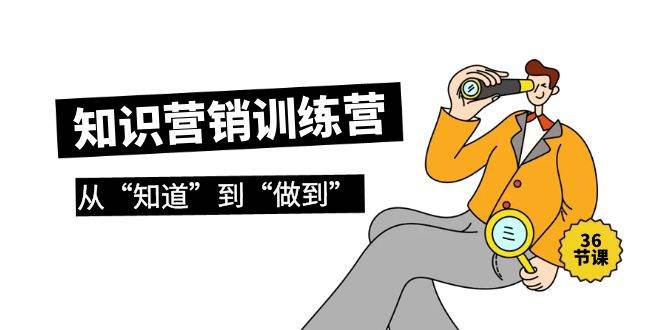 知识营销训练营·实操班，从“知道”到“做到”（36节课）聚合网创-网创项目资源站-副业项目-创业项目-搞钱项目聚合网创