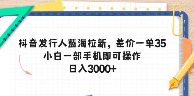 抖音发行人蓝海拉新，差价一单35，小白一部手机即可操作，日入3000+聚合网创-网创项目资源站-副业项目-创业项目-搞钱项目聚合网创
