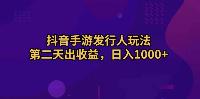 抖音手游发行人玩法，第二天出收益，日入1000+聚合网创-网创项目资源站-副业项目-创业项目-搞钱项目聚合网创