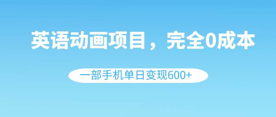 英语动画项目，0成本，一部手机单日变现600+（教程+素材）聚合网创-网创项目资源站-副业项目-创业项目-搞钱项目聚合网创