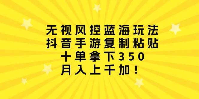无视风控蓝海玩法，抖音手游复制粘贴，十单拿下350，月入上千加！聚合网创-网创项目资源站-副业项目-创业项目-搞钱项目聚合网创