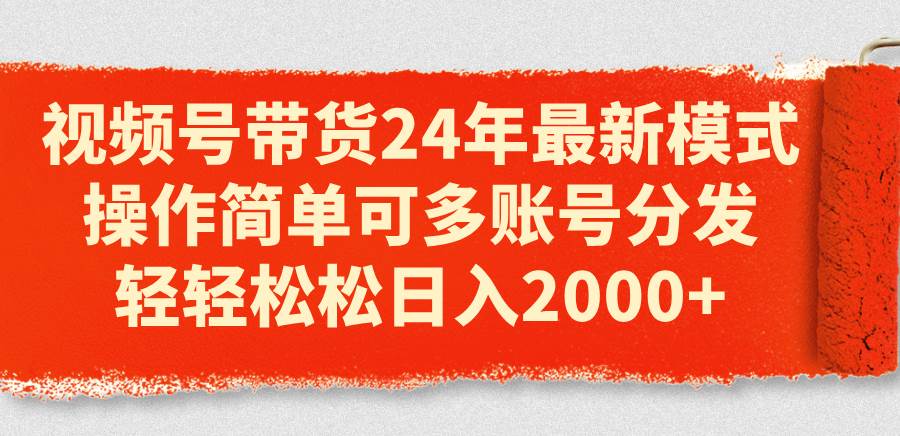 视频号带货24年最新模式，操作简单可多账号分发，轻轻松松日入2000+聚合网创-网创项目资源站-副业项目-创业项目-搞钱项目聚合网创