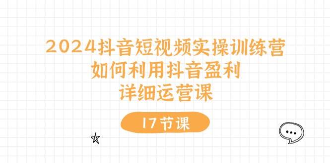 2024抖音短视频实操训练营：如何利用抖音盈利，详细运营课（17节视频课）聚合网创-网创项目资源站-副业项目-创业项目-搞钱项目聚合网创