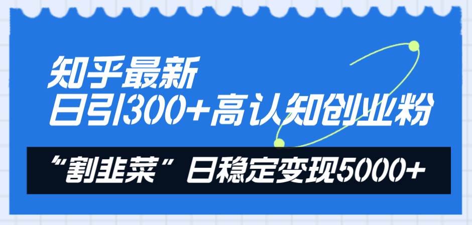 知乎最新日引300+高认知创业粉，“割韭菜”日稳定变现5000+聚合网创-网创项目资源站-副业项目-创业项目-搞钱项目聚合网创