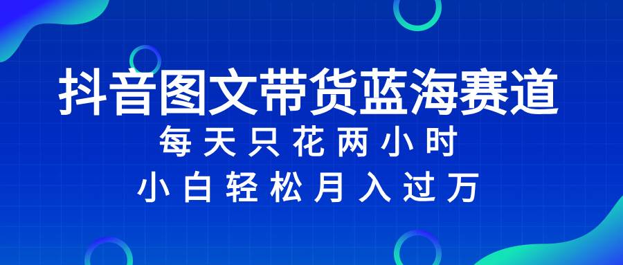 抖音图文带货蓝海赛道，每天只花2小时，小白轻松过万聚合网创-网创项目资源站-副业项目-创业项目-搞钱项目聚合网创