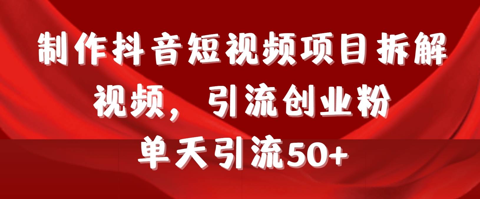 制作抖音短视频项目拆解视频引流创业粉，一天引流50+教程+工具+素材聚合网创-网创项目资源站-副业项目-创业项目-搞钱项目聚合网创