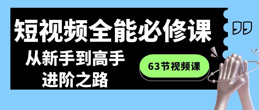 短视频-全能必修课程：从新手到高手进阶之路（63节视频课）聚合网创-网创项目资源站-副业项目-创业项目-搞钱项目聚合网创