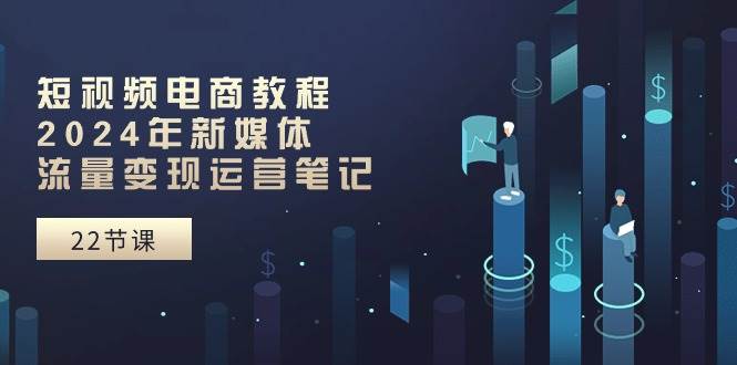 短视频电商教程：2024年新媒体流量变现运营笔记（25节课）聚合网创-网创项目资源站-副业项目-创业项目-搞钱项目聚合网创