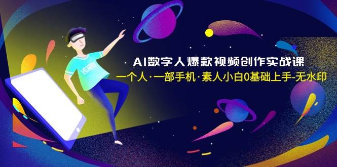AI数字人爆款视频创作实战课，一个人·一部手机·素人小白0基础上手-无水印聚合网创-网创项目资源站-副业项目-创业项目-搞钱项目聚合网创