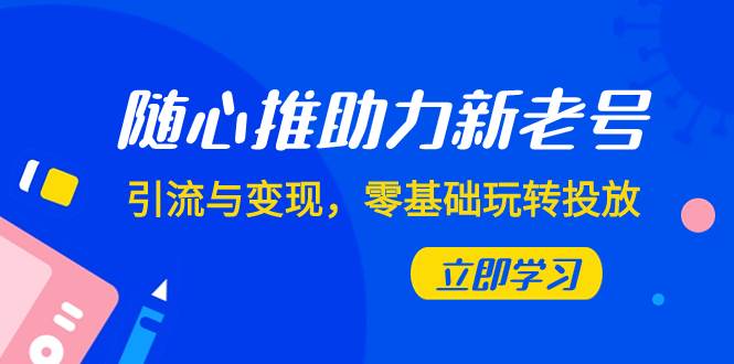 随心推-助力新老号，引流与变现，零基础玩转投放（7节课）聚合网创-网创项目资源站-副业项目-创业项目-搞钱项目聚合网创