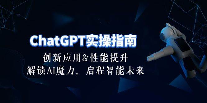 ChatGPT-实操指南：创新应用及性能提升，解锁 AI魔力，启程智能未来-30节聚合网创-网创项目资源站-副业项目-创业项目-搞钱项目聚合网创