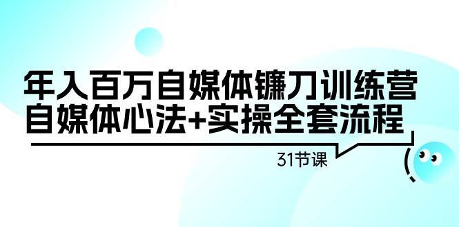 年入百万自媒体镰刀训练营：自媒体心法+实操全套流程（31节课）聚合网创-网创项目资源站-副业项目-创业项目-搞钱项目聚合网创