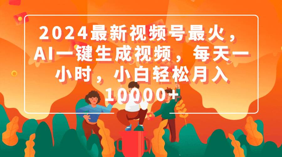 2024最新视频号最火，AI一键生成视频，每天一小时，小白轻松月入10000+聚合网创-网创项目资源站-副业项目-创业项目-搞钱项目聚合网创