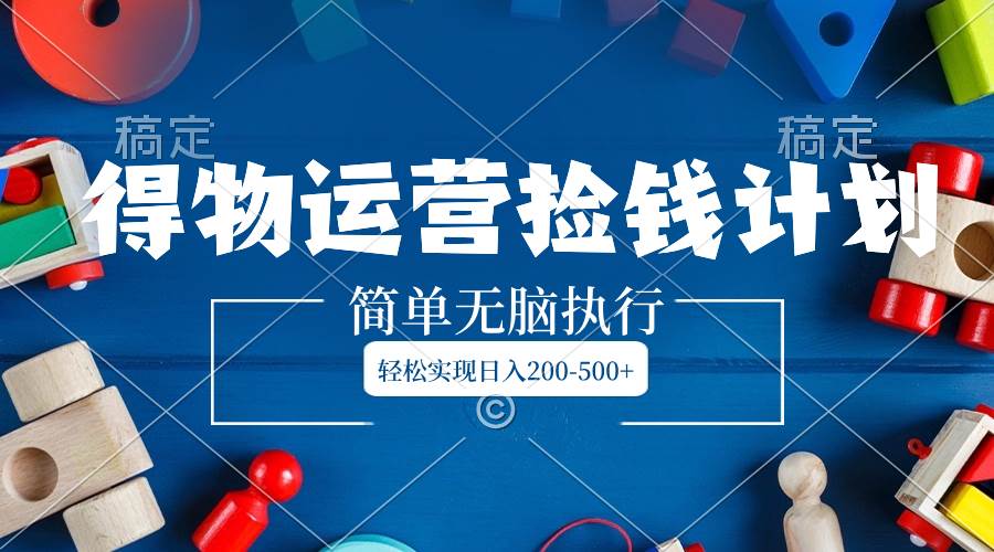 得物运营捡钱计划，简单无脑执行，轻松实现日入200-500+聚合网创-网创项目资源站-副业项目-创业项目-搞钱项目聚合网创
