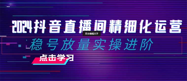 2024抖音直播间精细化运营：稳号放量实操进阶 选品/排品/起号/小店随心推/千川付费如何去投放聚合网创-网创项目资源站-副业项目-创业项目-搞钱项目聚合网创