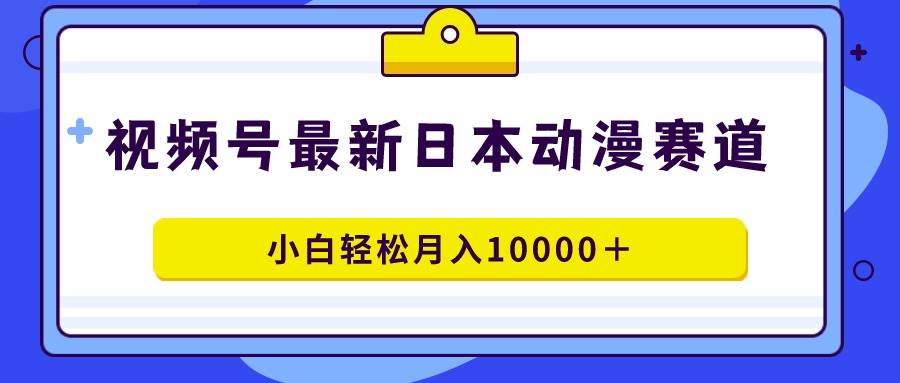 视频号日本动漫蓝海赛道，100%原创，小白轻松月入10000＋聚合网创-网创项目资源站-副业项目-创业项目-搞钱项目聚合网创