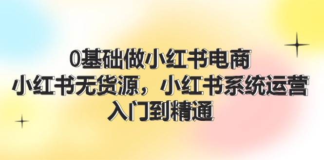 0基础做小红书电商，小红书无货源，小红书系统运营，入门到精通 (70节)聚合网创-网创项目资源站-副业项目-创业项目-搞钱项目聚合网创