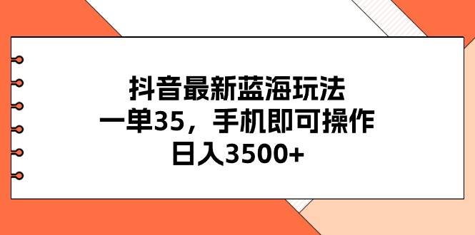 抖音最新蓝海玩法，一单35，手机即可操作，日入3500+，不了解一下真是…聚合网创-网创项目资源站-副业项目-创业项目-搞钱项目聚合网创